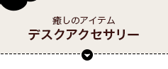 癒しのアイテム「デスクアクセサリー」