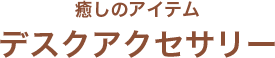 癒しのアイテム「デスクアクセサリー」