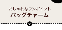 おしゃれなワンポイント「バッグチャーム」